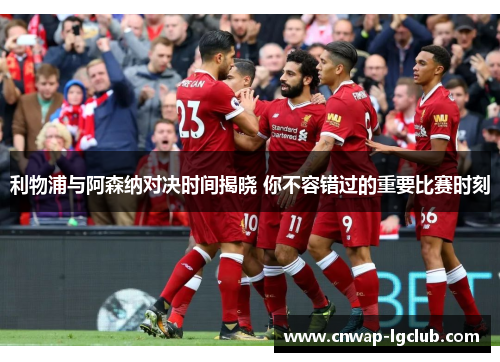 利物浦与阿森纳对决时间揭晓 你不容错过的重要比赛时刻