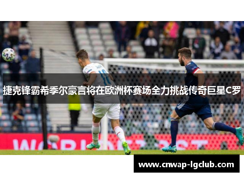 捷克锋霸希季尔豪言将在欧洲杯赛场全力挑战传奇巨星C罗 捷克锋霸希季尔豪言将在欧洲杯赛场全力挑战传奇巨星C罗