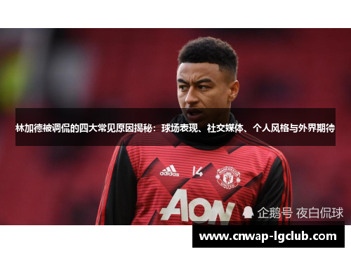 林加德被调侃的四大常见原因揭秘:球场表现、社交媒体、个人风格与外界期待 林加德被调侃的四大常见原因揭秘:球场表现、社交媒体、个人风格与外界期待