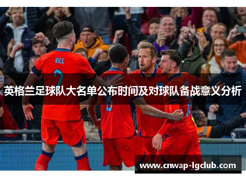 英格兰足球队大名单公布时间及对球队备战意义分析 英格兰足球队大名单公布时间及对球队备战意义分析