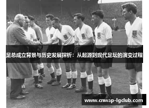 足总成立背景与历史发展探析:从起源到现代足坛的演变过程 足总成立背景与历史发展探析:从起源到现代足坛的演变过程