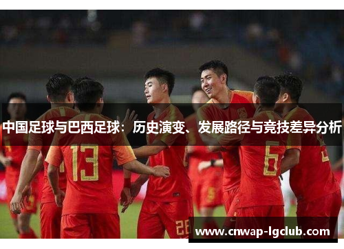 中国足球与巴西足球:历史演变、发展路径与竞技差异分析 中国足球与巴西足球:历史演变、发展路径与竞技差异分析