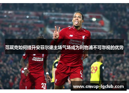 范戴克如何提升安菲尔德主场气场成为利物浦不可忽视的优势 范戴克如何提升安菲尔德主场气场成为利物浦不可忽视的优势