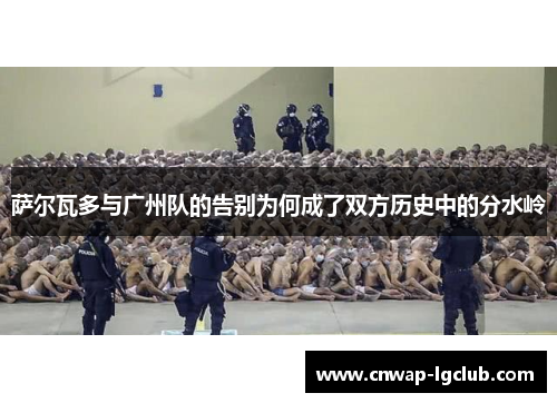 萨尔瓦多与广州队的告别为何成了双方历史中的分水岭 萨尔瓦多与广州队的告别为何成了双方历史中的分水岭
