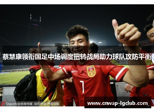 蔡慧康领衔国足中场调度扭转战局助力球队攻防平衡 蔡慧康领衔国足中场调度扭转战局助力球队攻防平衡