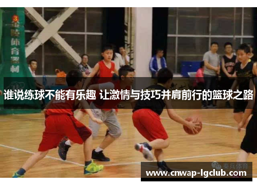 谁说练球不能有乐趣 让激情与技巧并肩前行的篮球之路