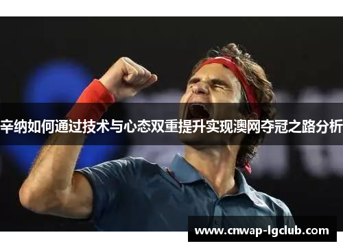 辛纳如何通过技术与心态双重提升实现澳网夺冠之路分析