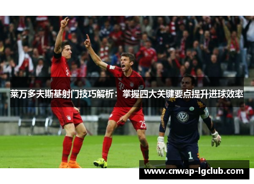 莱万多夫斯基射门技巧解析：掌握四大关键要点提升进球效率