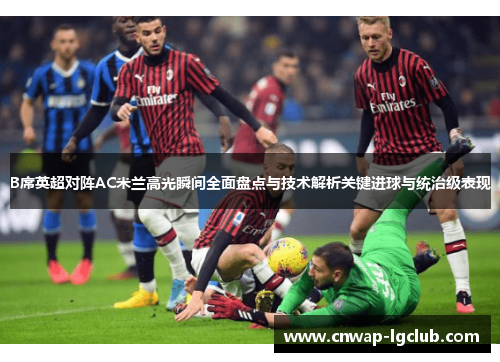 B席英超对阵AC米兰高光瞬间全面盘点与技术解析关键进球与统治级表现