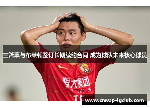 三笘薰与布莱顿签订长期续约合同 成为球队未来核心球员 三笘薰与布莱顿签订长期续约合同 成为球队未来核心球员