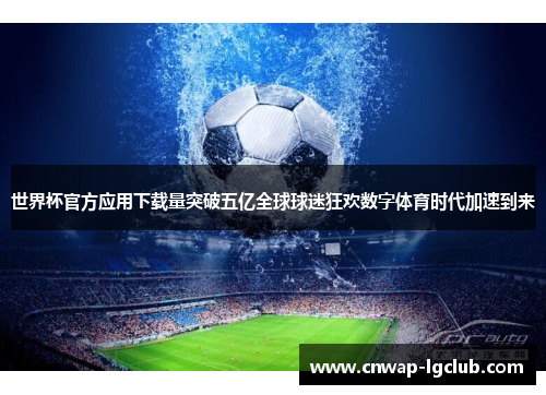 世界杯官方应用下载量突破五亿全球球迷狂欢数字体育时代加速到来