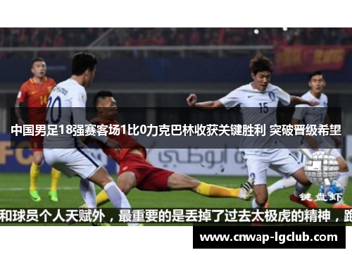 中国男足18强赛客场1比0力克巴林收获关键胜利 突破晋级希望 中国男足18强赛客场1比0力克巴林收获关键胜利 突破晋级希望
