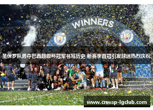 圣保罗队勇夺巴西超级杯冠军书写历史 新赛季首冠引发球迷热烈庆祝