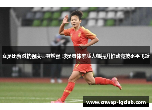 女足比赛对抗强度显著增强 球员身体素质大幅提升推动竞技水平飞跃