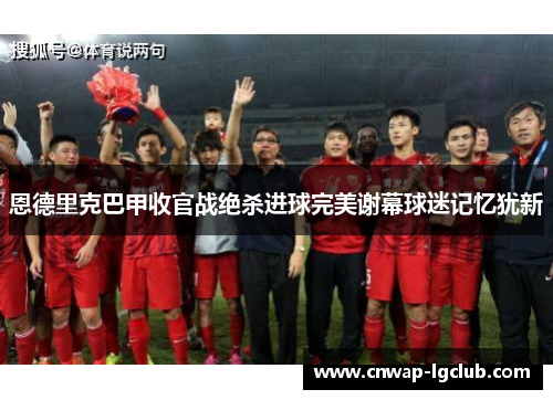 恩德里克巴甲收官战绝杀进球完美谢幕球迷记忆犹新