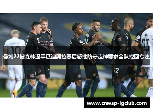 曼城22被森林逼平瓜迪奥拉赛后怒批防守走神要求全队找回专注