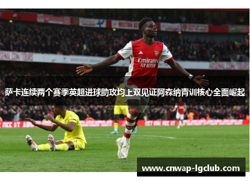 萨卡连续两个赛季英超进球助攻均上双见证阿森纳青训核心全面崛起