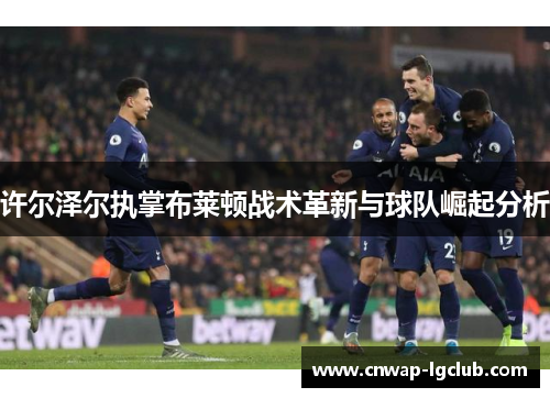 许尔泽尔执掌布莱顿战术革新与球队崛起分析