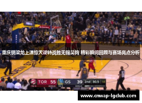 重庆铜梁龙上演惊天逆转战胜无锡吴钩 精彩瞬间回顾与赛场亮点分析 重庆铜梁龙上演惊天逆转战胜无锡吴钩 精彩瞬间回顾与赛场亮点分析