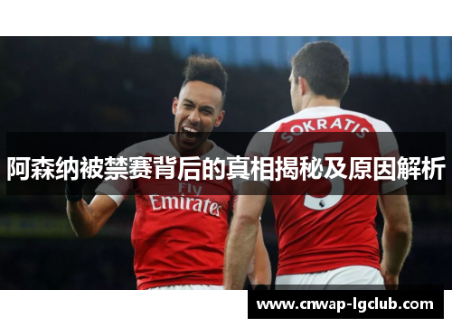 阿森纳被禁赛背后的真相揭秘及原因解析 阿森纳被禁赛背后的真相揭秘及原因解析