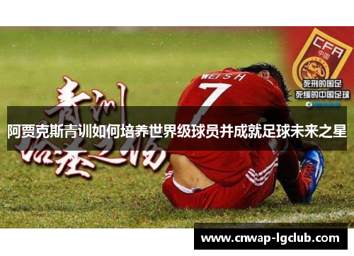 阿贾克斯青训如何培养世界级球员并成就足球未来之星 阿贾克斯青训如何培养世界级球员并成就足球未来之星